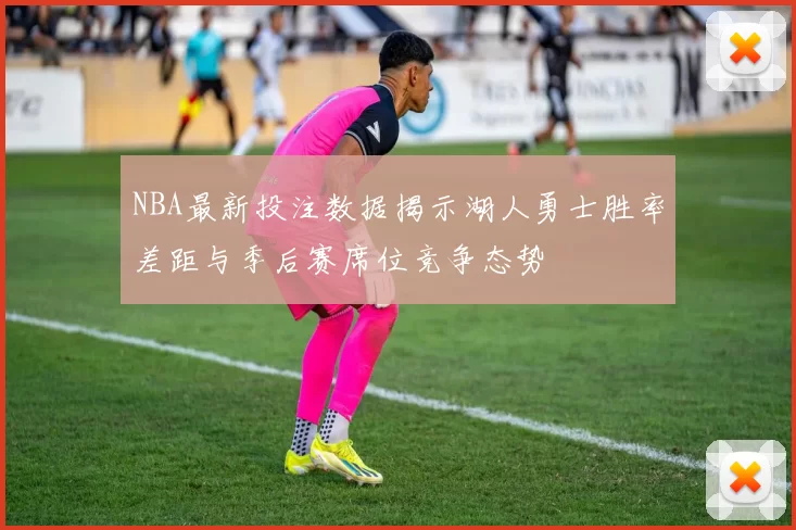 NBA最新投注数据揭示湖人勇士胜率差距与季后赛席位竞争态势