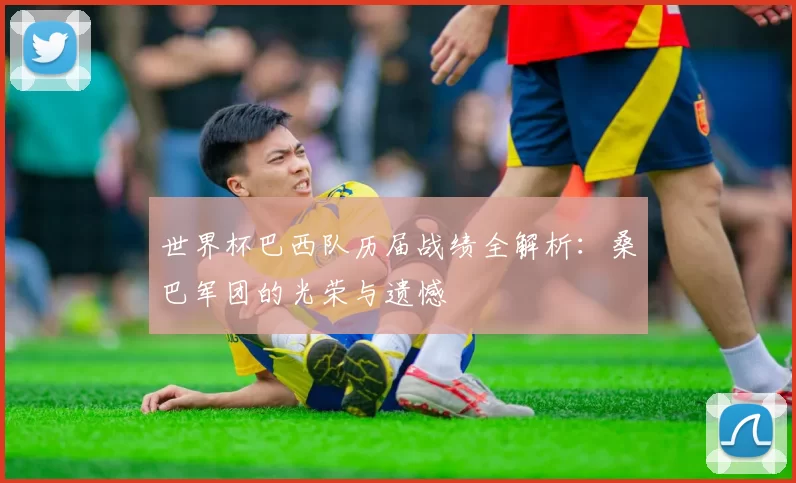 世界杯巴西队历届战绩全解析：桑巴军团的光荣与遗憾