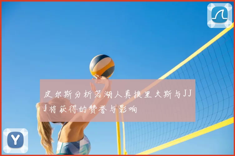 皮尔斯分析若湖人真换里夫斯与JJJ将获得的赞誉与影响