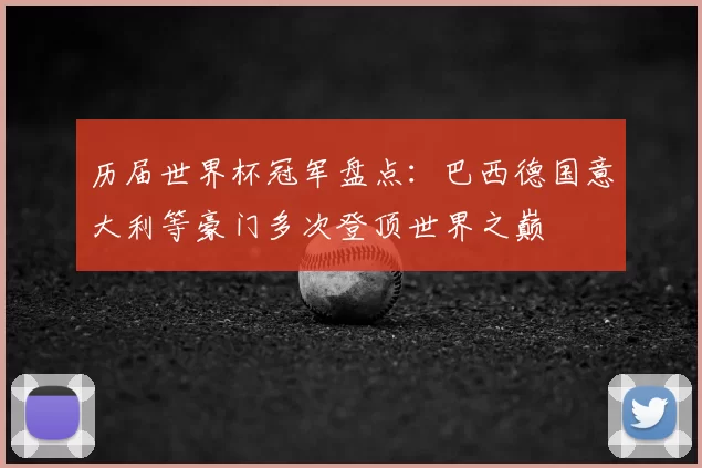历届世界杯冠军盘点:巴西德国意大利等豪门多次登顶世界之巅
