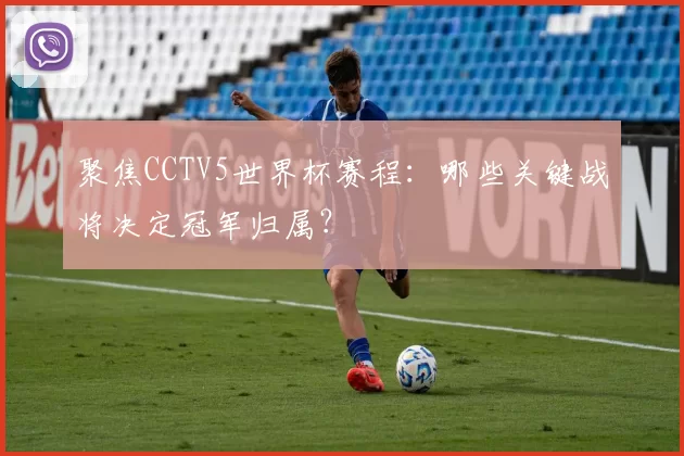 聚焦CCTV5世界杯赛程:哪些关键战将决定冠军归属?