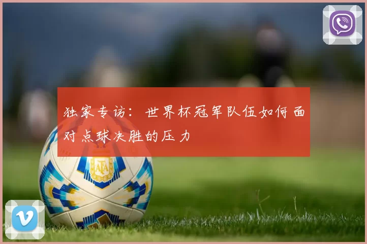 独家专访:世界杯冠军队伍如何面对点球决胜的压力