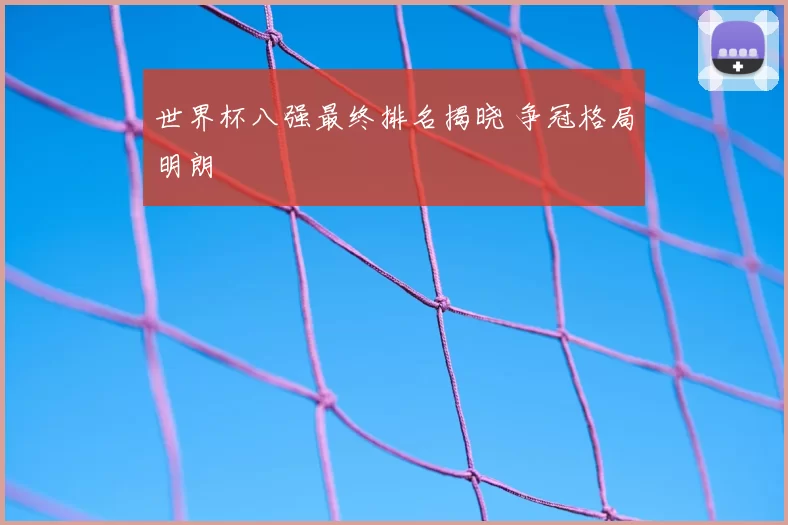 世界杯八强最终排名揭晓 争冠格局明朗