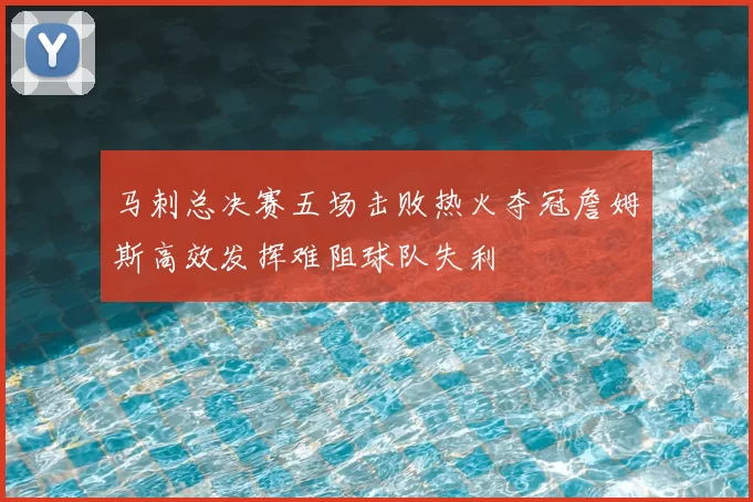 马刺总决赛五场击败热火夺冠詹姆斯高效发挥难阻球队失利