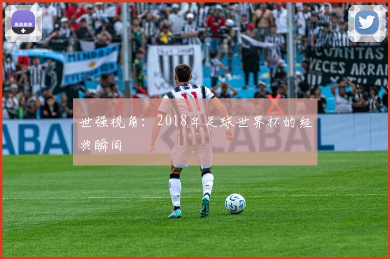 世强视角:2018年足球世界杯的经典瞬间