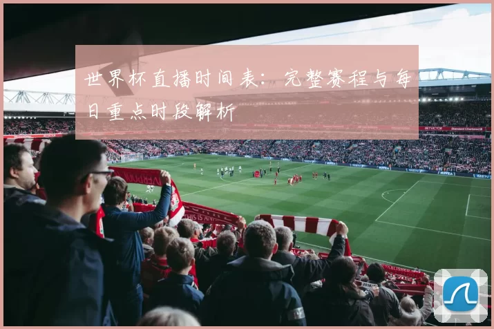 世界杯直播时间表：完整赛程与每日重点时段解析