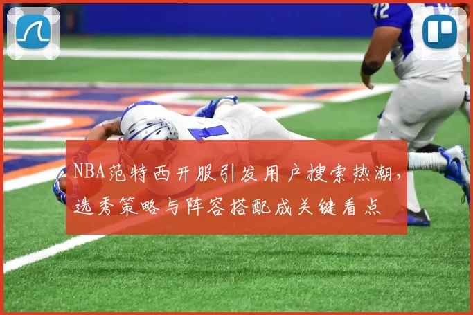 NBA范特西开服引发用户搜索热潮，选秀策略与阵容搭配成关键看点