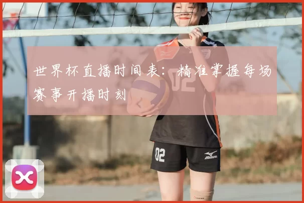 世界杯直播时间表:精准掌握每场赛事开播时刻