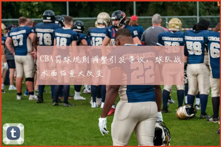 CBA罚球规则调整引发争议，球队战术面临重大改变