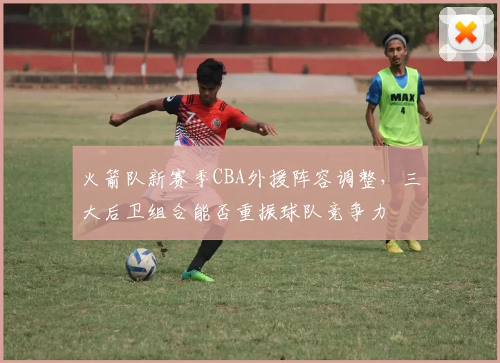 火箭队新赛季CBA外援阵容调整，三大后卫组合能否重振球队竞争力