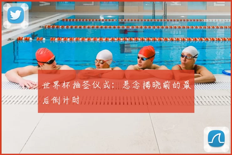 世界杯抽签仪式:悬念揭晓前的最后倒计时
