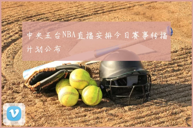 中央五台NBA直播安排今日赛事转播计划公布
