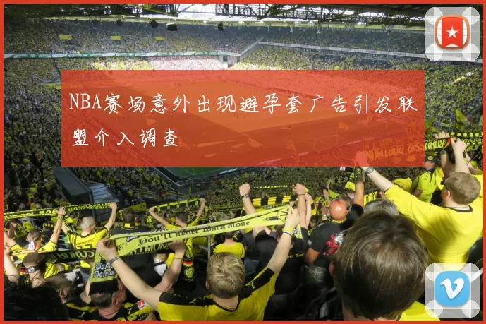 NBA赛场意外出现避孕套广告引发联盟介入调查