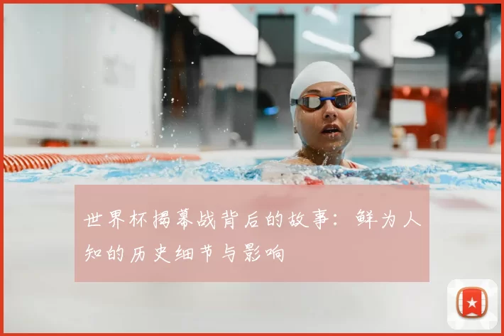 世界杯揭幕战背后的故事:鲜为人知的历史细节与影响