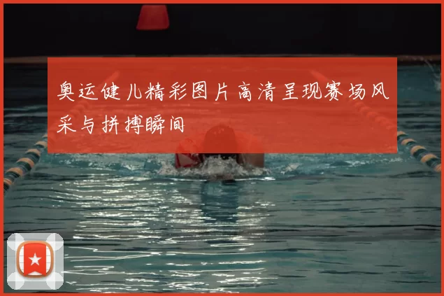 奥运健儿精彩图片高清呈现赛场风采与拼搏瞬间