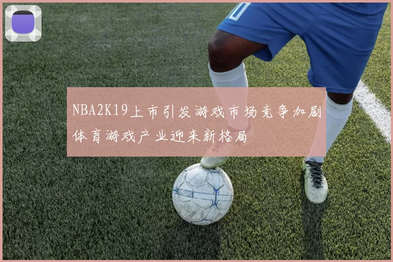 NBA2K19上市引发游戏市场竞争加剧体育游戏产业迎来新格局