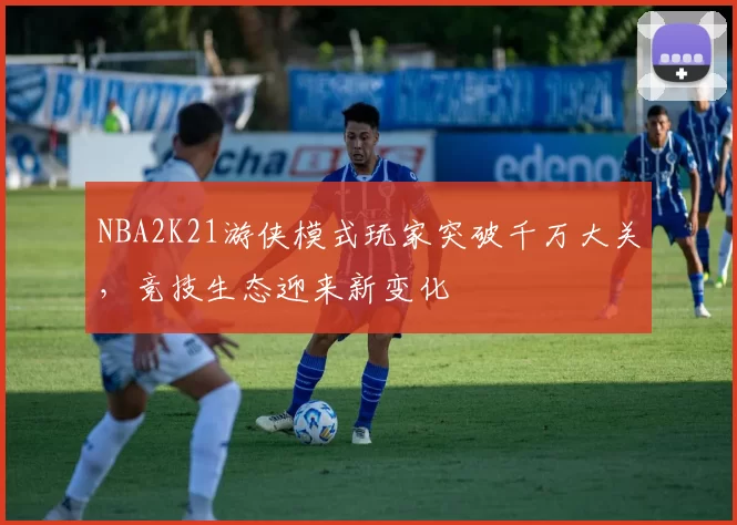 NBA2K21游侠模式玩家突破千万大关，竞技生态迎来新变化