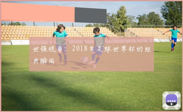 世强视角：2018年足球世界杯的经典瞬间
