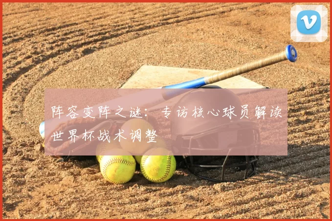 阵容变阵之谜:专访核心球员解读世界杯战术调整