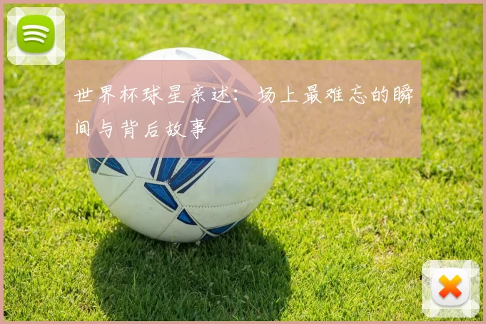 世界杯球星亲述:场上最难忘的瞬间与背后故事