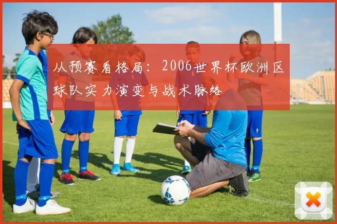 从预赛看格局:2006世界杯欧洲区球队实力演变与战术脉络