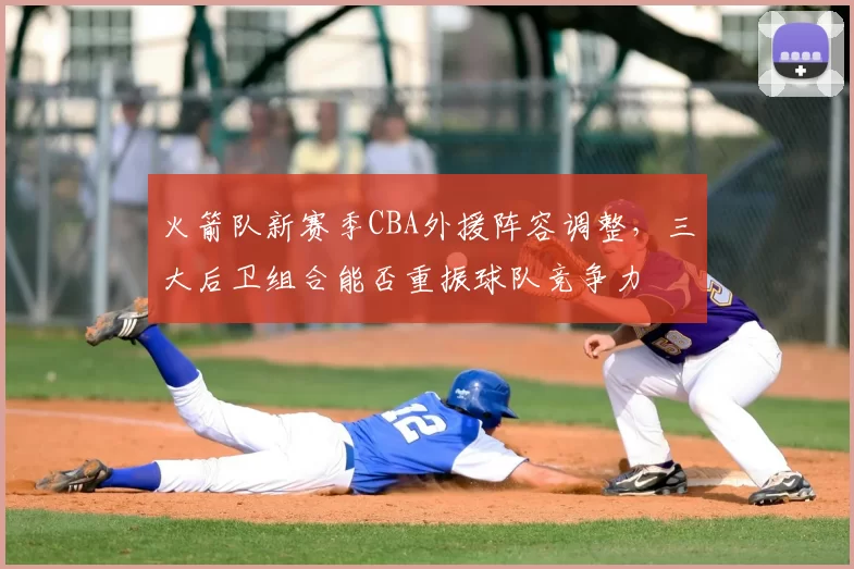 火箭队新赛季CBA外援阵容调整，三大后卫组合能否重振球队竞争力