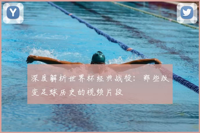 深度解析世界杯经典战役:那些改变足球历史的视频片段