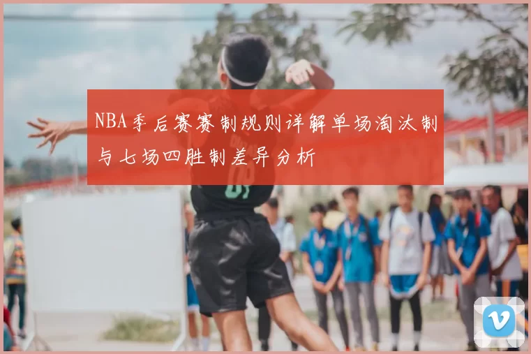 NBA季后赛赛制规则详解单场淘汰制与七场四胜制差异分析