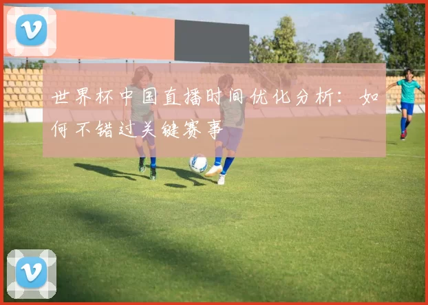 世界杯中国直播时间优化分析:如何不错过关键赛事