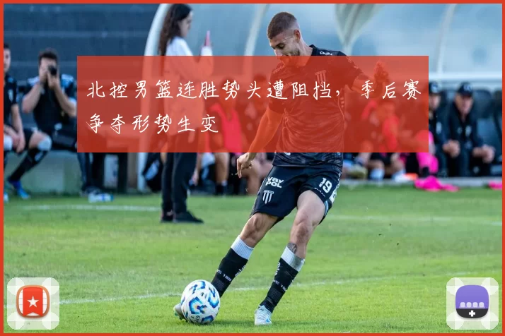 北控男篮连胜势头遭阻挡，季后赛争夺形势生变