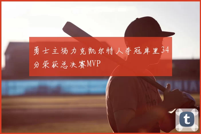勇士主场力克凯尔特人夺冠库里34分荣获总决赛MVP