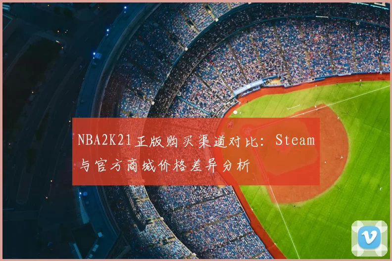 NBA2K21正版购买渠道对比：Steam与官方商城价格差异分析