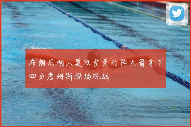 布朗尼湖人夏联首秀对阵火箭拿下四分詹姆斯现场观战