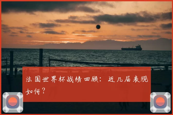 法国世界杯战绩回顾:近几届表现如何?