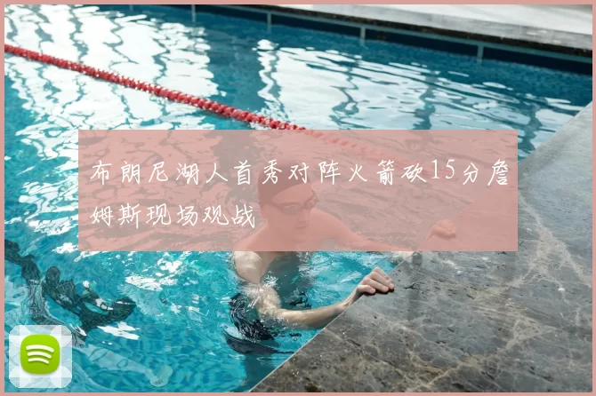 布朗尼湖人首秀对阵火箭砍15分詹姆斯现场观战