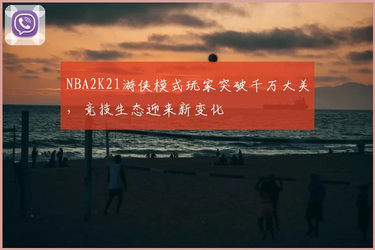 NBA2K21游侠模式玩家突破千万大关，竞技生态迎来新变化