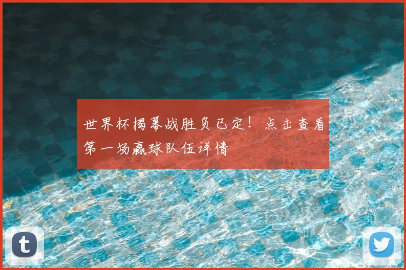 世界杯揭幕战胜负已定!点击查看第一场赢球队伍详情