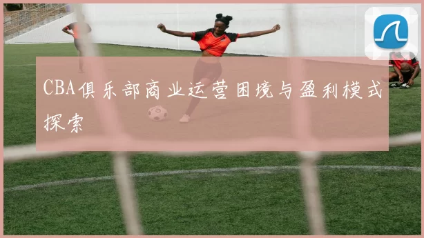 CBA俱乐部商业运营困境与盈利模式探索