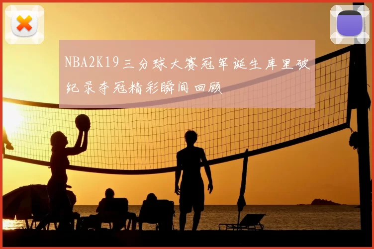 NBA2K19三分球大赛冠军诞生库里破纪录夺冠精彩瞬间回顾