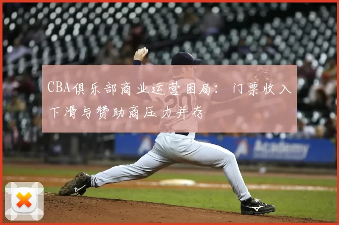 CBA俱乐部商业运营困局:门票收入下滑与赞助商压力并存