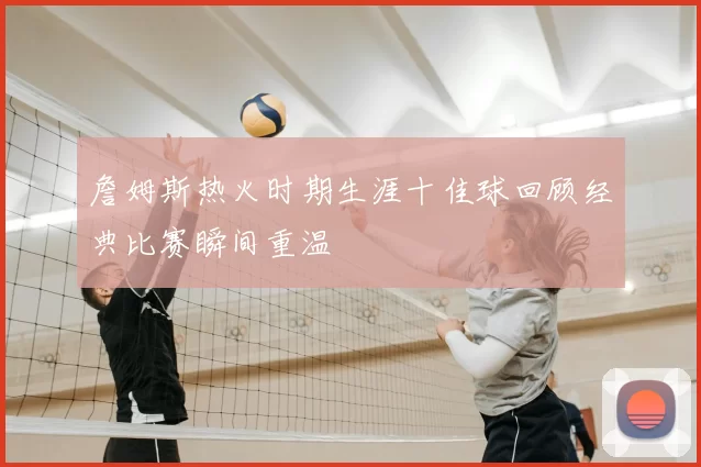 詹姆斯热火时期生涯十佳球回顾经典比赛瞬间重温