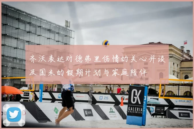 齐沃表达对德弗里伤情的关心并谈及国米的假期计划与家庭陪伴