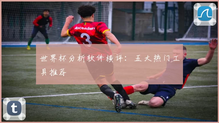 世界杯分析软件横评：五大热门工具推荐