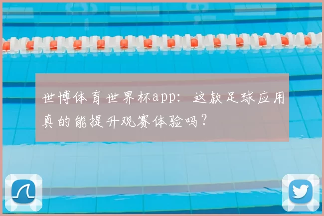 世博体育世界杯app:这款足球应用真的能提升观赛体验吗?