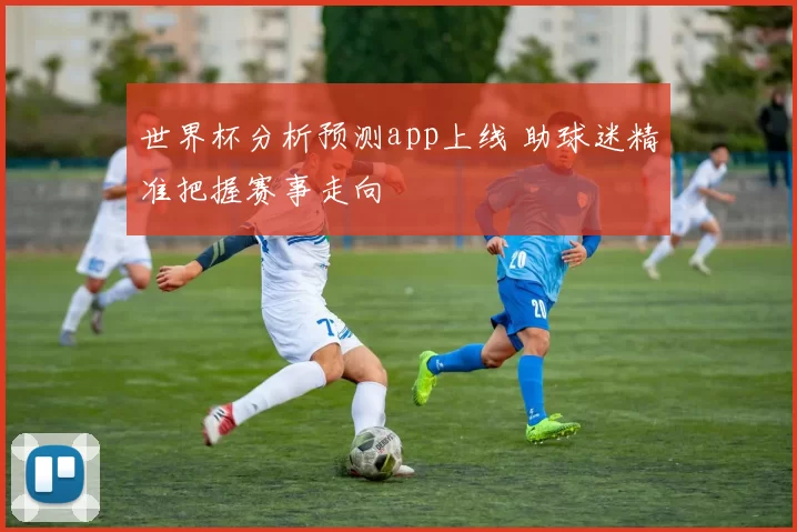 世界杯分析预测app上线 助球迷精准把握赛事走向