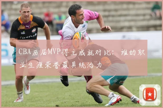 CBA历届MVP得主成就对比:谁的职业生涯荣誉最具统治力