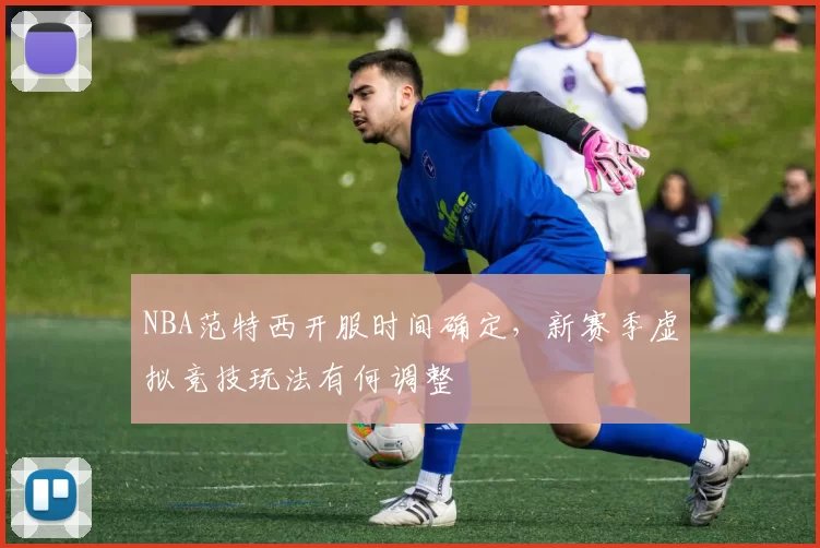 NBA范特西开服时间确定，新赛季虚拟竞技玩法有何调整