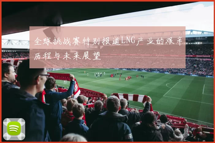 全球挑战赛特别报道LNG产业的艰辛历程与未来展望