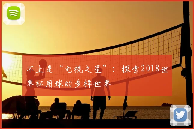 不止是“电视之星”:探索2018世界杯用球的多样世界