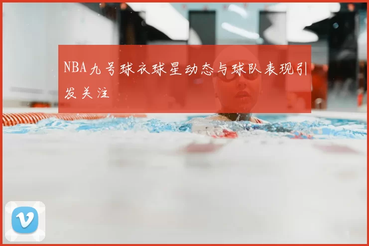 NBA九号球衣球星动态与球队表现引发关注